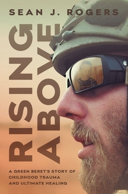 Rising Above: A Green Beret's Story of Childhood Trauma and Ultimate Healing by Rogers, Sean J.