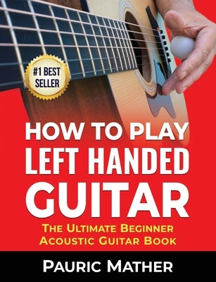 How To Play Left Handed Guitar: The Ultimate Beginner Acoustic Guitar Book by Mather, Pauric