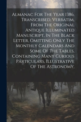 Almanac For The Year 1386, Transcribed, Verbatim, From The Original Antique Illuminated Manuscript, In The Black Letter, Omitting Only The Monthly Cal by Anonymous