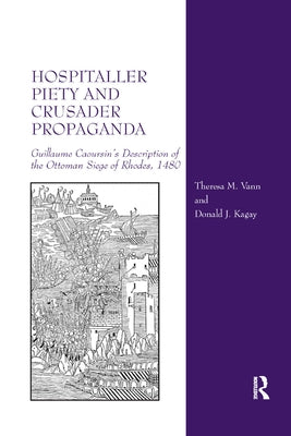 Hospitaller Piety and Crusader Propaganda: Guillaume Caoursin's Description of the Ottoman Siege of Rhodes, 1480 by Vann, Theresa M.
