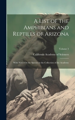 A List of the Amphibians and Reptiles of Arizona: With Notes On the Species in the Collection of the Academy; Volume 3 by California Academy of Sciences