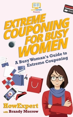 Extreme Couponing for Busy Women: A Busy Woman's Guide to Extreme Couponing by Morrow, Brandy