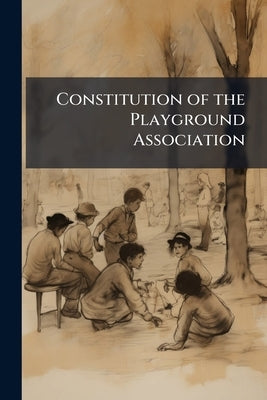Constitution of the Playground Association: Together With the Executive Board and Chairman of the Standing Committees for 1909, Adopted March 3, 1909 by Anonymous