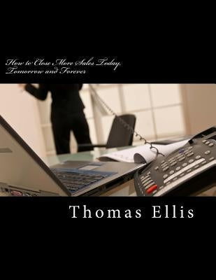 How to Close More Sales Today, Tomorrow and Forever: A Repeatable System that Guarantees Great Results by Ellis, Thomas