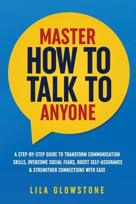 Master How To Talk To Anyone: A Step-by-Step Guide to Transform Communication Skills, Overcome Social Fears, Boost Self-Assurance & Strengthen Connect by Glowstone, Lila