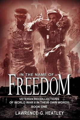 In the Name of Freedom: Veteran Recollections of World War II In Their Own Words Book One by Heatley, Lawrence G.