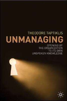 Unmanaging: Opening Up the Organization to Its Own Unspoken Knowledge by Taptiklis, T.