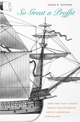 So Great a Proffit: How the East Indies Trade Transformed Anglo-American Capitalism by Fichter, James R.