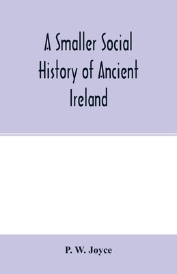 A smaller social history of ancient Ireland, treating of the government, military system, and law; religion, learning, and art; trades, industries, an by W. Joyce, P.
