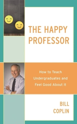 The Happy Professor: How to Teach Undergraduates and Feel Good about It by Coplin, Bill