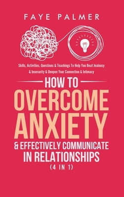 How To Overcome Anxiety & Effectively Communicate In Relationships (4 in 1): Skills, Activities, Questions & Teachings To Help You Beat Jealousy & Ins by Palmer, Faye