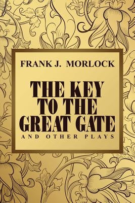The Key to the Great Gate and Other Plays by Morlock, Frank J.