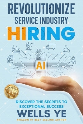 Revolutionize Service Industry Hiring: Discover the Secrets to Exceptional Success by Ye, Wells