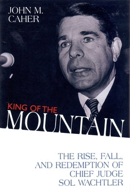 King of the Mountain: The Rise, Fall, and Redemption of Chief Judge Sol Wachtler by Caher, John M.