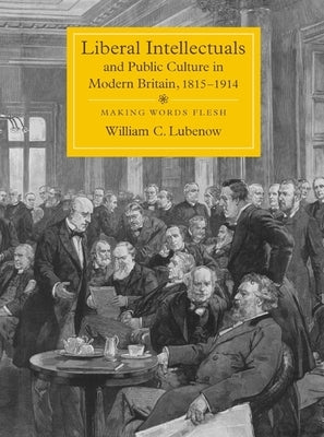 Liberal Intellectuals and Public Culture in Modern Britain, 1815-1914: Making Words Flesh by Lubenow, William C.