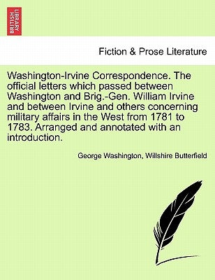 Washington-Irvine Correspondence. the Official Letters Which Passed Between Washington and Brig.-Gen. William Irvine and Between Irvine and Others Con by Washington, George