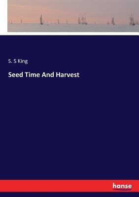 Seed Time And Harvest by King, S. S.