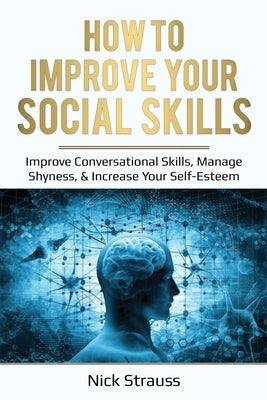 How to Improve Your Social Skills: Improve Conversational Skills, Manage Shyness, & Increase Your Self-Esteem by Straus, Nick