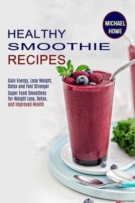 Healthy Smoothie Recipes: Super Food Smoothies for Weight Loss, Detox, and Improved Health (Gain Energy, Lose Weight, Detox and Feel Stronger) by Howe, Michael