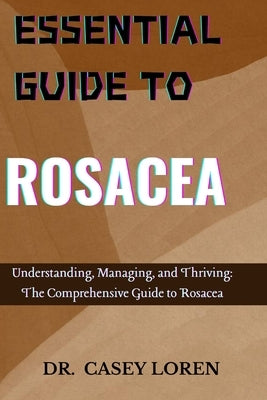 Essential Guide to Rosacea: Understanding, Managing, and Thriving: The Comprehensive Guide to Rosacea by Loren, Casey