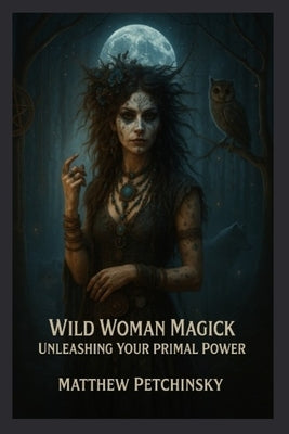 Wild Woman Magick: Unleashing Your Primal Power by Petchinsky, Matthew