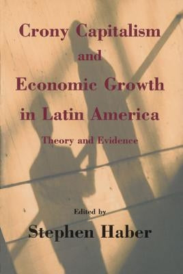 Crony Capitalism and Economic Growth in Latin America: Theory and Evidence by Haber, Stephen
