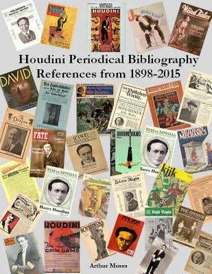 Houdini Periodical Bibliography References From 1898 - 2015 by Moses, Arthur