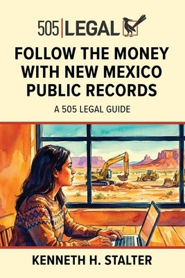 Follow the Money with New Mexico Public Records: A 505 Legal Guide by Stalter, Kenneth