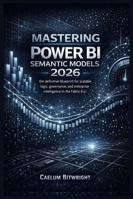 Mastering Power BI Semantic Models 2026: The Definitive Blueprint for Scalable Logic, Governance, and Enterprise Intelligence in the Fabric Era. by Bitwright, Caelum