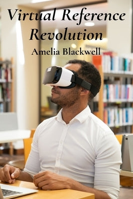 Virtual Reference Revolution: Integrating Virtual And Augmented Reality For Enhancing Library Services by Blackwell, Amelia