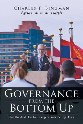 Governance from the Bottom Up: One Hundred Horrible Examples From the Top Down by Bingman, Charles F.