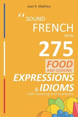 Sound French with 275 Food and Cooking Expressions and Idioms by Mathieu, Jean K.