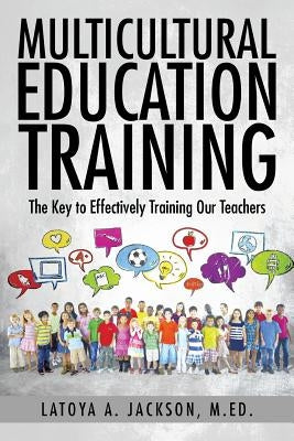 Multicultural Education Training: The Key to Effectively Training Our Teachers by Jackson, M. Ed Latoya a.