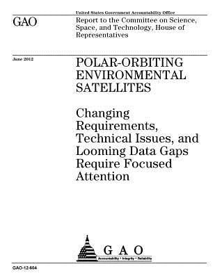 Polar-orbiting environmental satellites: changing requirements, technical issues, and looming data gaps require focused attention: report to the Commi by Office, U. S. Government Accountability