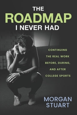 The Roadmap I Never Had: Continuing the Real Work Before, During, and After College Sports by Stuart, Morgan