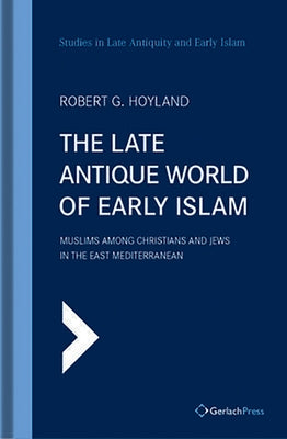 The Late Antique World of Early Islam: Muslims Among Christians and Jews in the East Mediterranean by Hoyland, Robert G.
