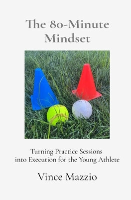The 80-Minute Mindset: Turning Practice Sessions into Execution for the Young Athlete by Mazzio, Vince