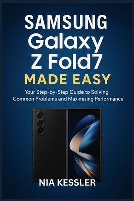 Samsung Galaxy Z Fold7 Made Easy: Your Step-by-Step Guide to Solving Common Problems and Maximizing Performance by Kessler, Nia