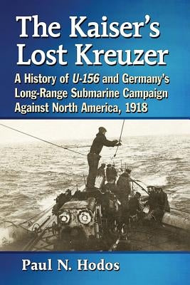 The Kaiser's Lost Kreuzer: A History of U-156 and Germany's Long-Range Submarine Campaign Against North America, 1918 by Hodos, Paul N.