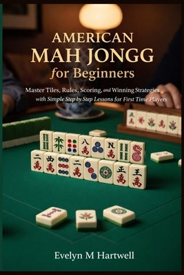 American Mah Jongg for Beginners: Master Tiles, Rules, Scoring, and Winning Strategies with Simple Step by Step Lessons for First Time Players by Hartwell, Evelyn M.