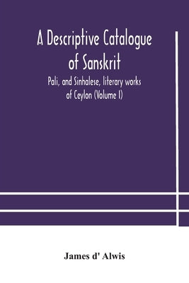 A Descriptive Catalogue Of Sanskrit, Pali, And Sinhalese, Literary Works Of Ceylon (Volume I) by A. Descriptive Catalogue of Sanskrit, Pa