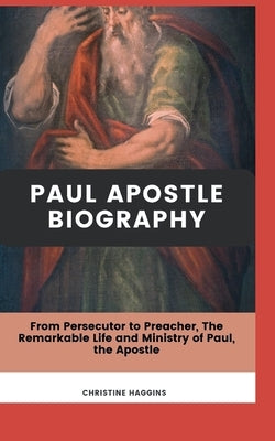 Paul Apostle Biography: From Persecutor to Preacher, The Remarkable Life and Ministry of Paul, the Apostle by Haggins, Christine