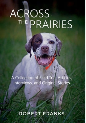 Across the Prairies: A Collection of Field Trial Articles, Interviews, and Original Stories by Franks, Robert