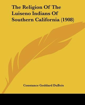 The Religion Of The Luiseno Indians Of Southern California (1908) by DuBois, Constance Goddard