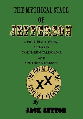 The Mythical State of Jefferson: A Pictorial History of Early Northern California and Southern Oregon by Sutton, Jack