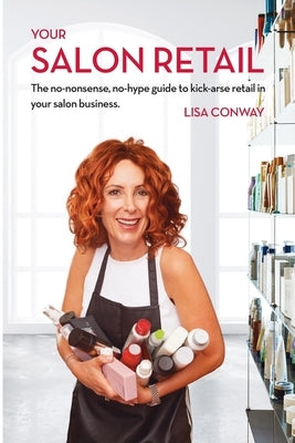 Your Salon Retail: The No-Nonsense, No-Hype Guide to Kick-Arse Retail in Your Salon Business by Conway, Lisa C.