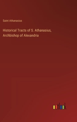 Historical Tracts of S. Athanasius, Archbishop of Alexandria by Athanasius, Saint