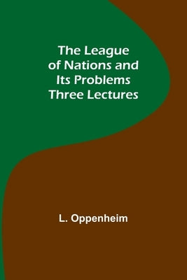 The League of Nations and Its Problems: Three Lectures by Oppenheim, L.