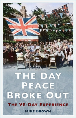 The Day Peace Broke Out: The Ve-Day Experience by Brown, Mike