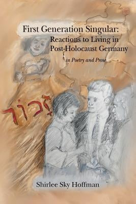 First Generation Singular: Reactions to Living in Post-Holocaust Germany: in Poetry and Prose by Hoffman, Shirlee Sky